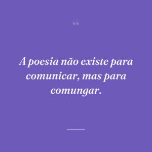 A poesia não existe para comunicar, mas para comungar.
