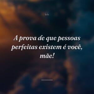 A prova de que pessoas perfeitas existem é você, mãe!