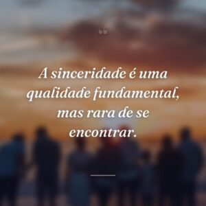 A sinceridade é uma qualidade fundamental, mas rara de se encontrar.