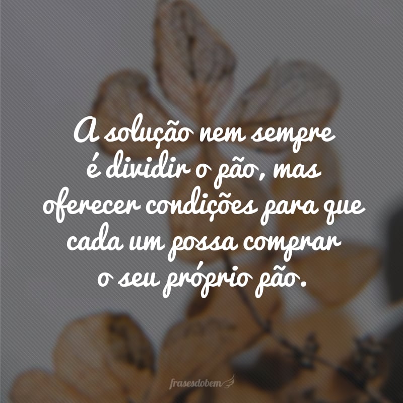 A solução nem sempre é dividir o pão, mas oferecer condições para que cada um possa comprar o seu próprio pão.