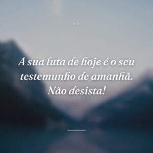 A sua luta de hoje é o seu testemunho de amanhã. Não desista!