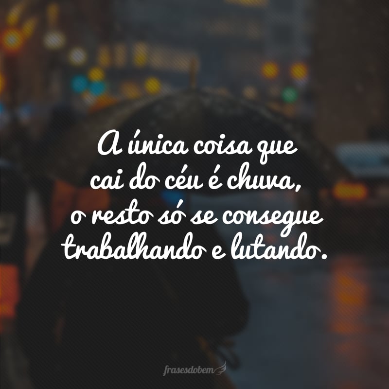 A única coisa que cai do céu é chuva, o resto só se consegue trabalhando e lutando. 