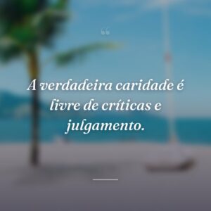 A verdadeira caridade é livre de críticas e julgamento.