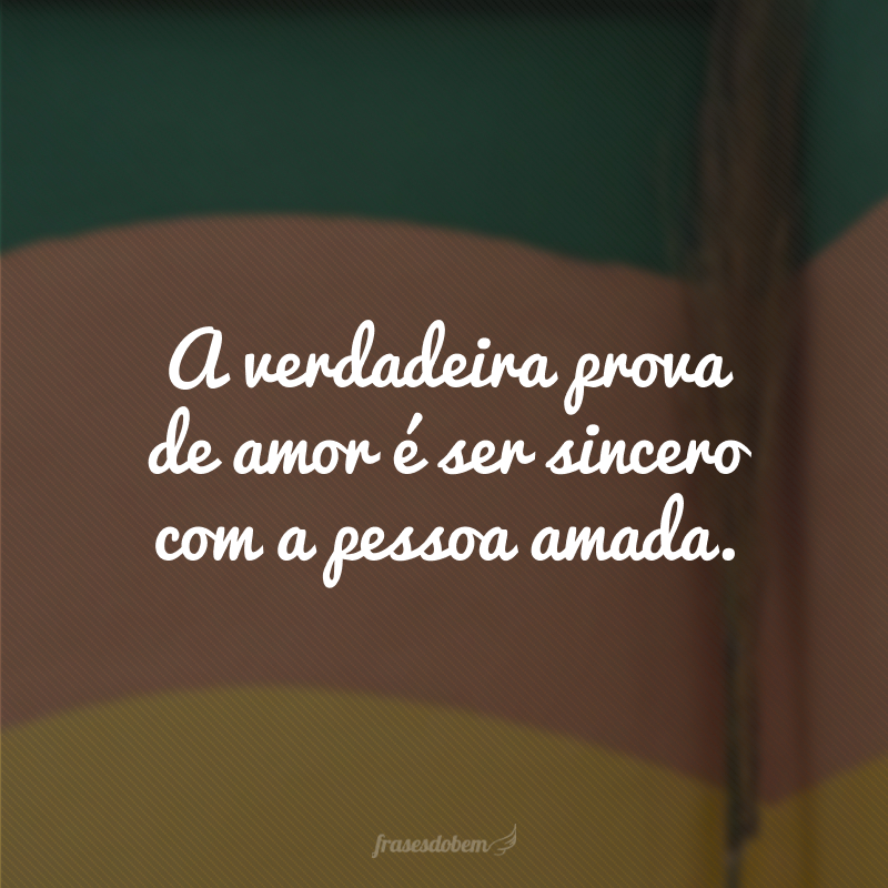 A verdadeira prova de amor é ser sincero com a pessoa amada.