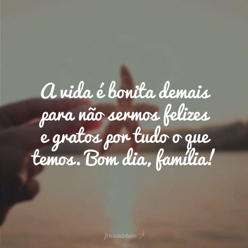 A vida é bonita demais para não sermos felizes e gratos por tudo o que temos. Bom dia, família!