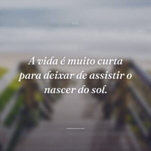A vida é muito curta para deixar de assistir o nascer do sol.