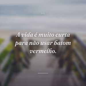 A vida é muito curta para não usar batom vermelho.