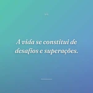 A vida se constitui de desafios e superações.