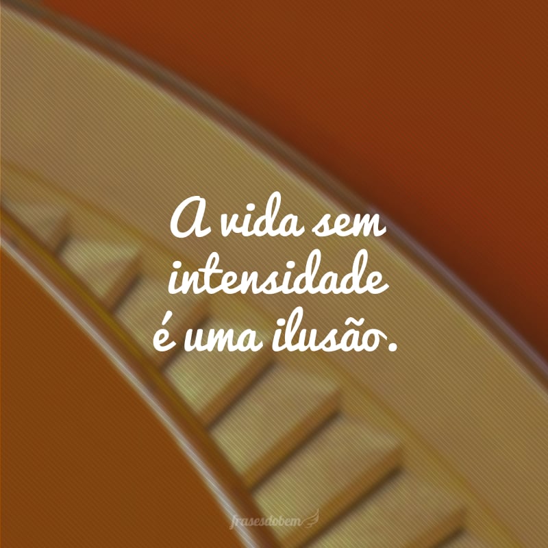A vida sem intensidade é uma ilusão. 