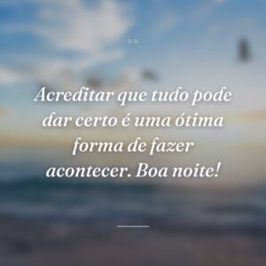 Acreditar que tudo pode dar certo é uma ótima forma de fazer acontecer. Boa noite!