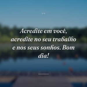 Acredite em você, acredite no seu trabalho e nos seus sonhos. Bom dia!