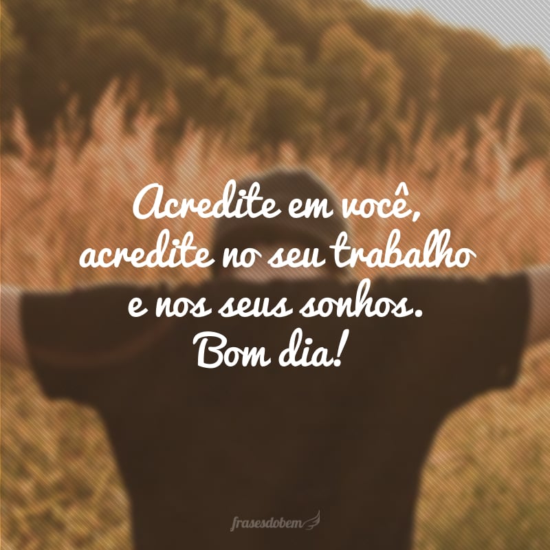 Acredite em você, acredite no seu trabalho e nos seus sonhos. Bom dia!