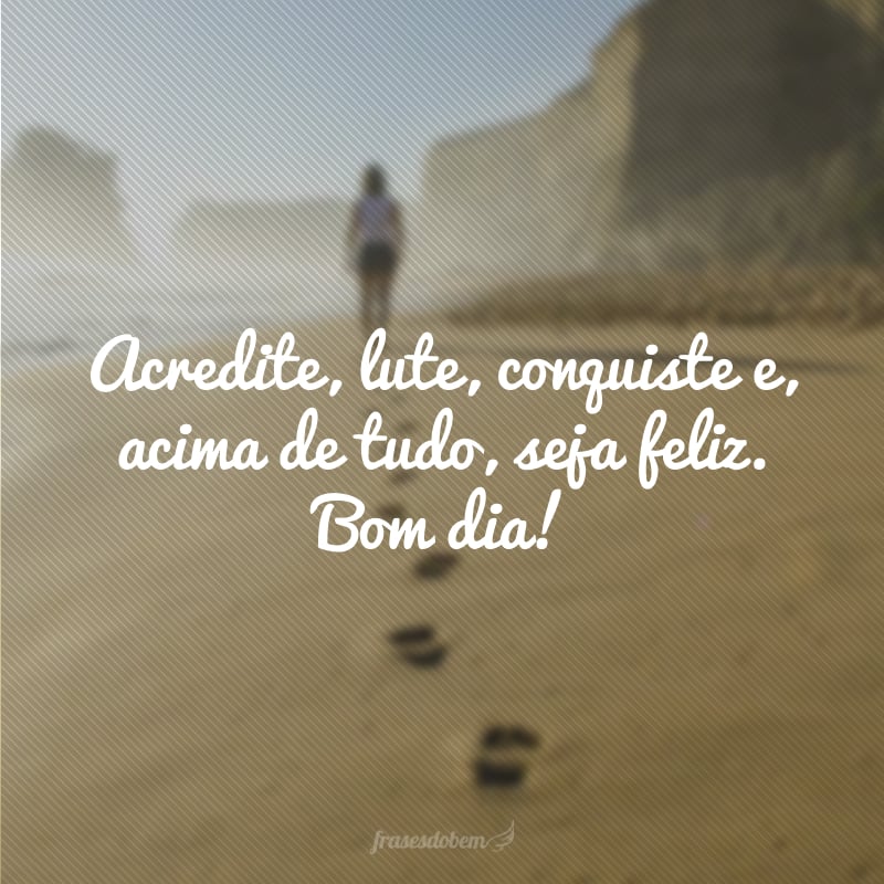 Acredite, lute, conquiste e, acima de tudo, seja feliz. Bom dia! 