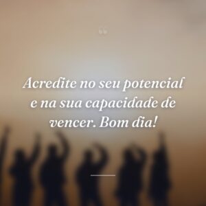 Acredite no seu potencial e na sua capacidade de vencer. Bom dia!