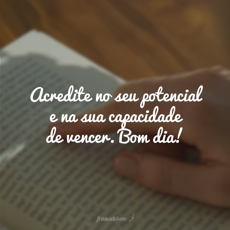 Acredite no seu potencial e na sua capacidade de vencer. Bom dia!