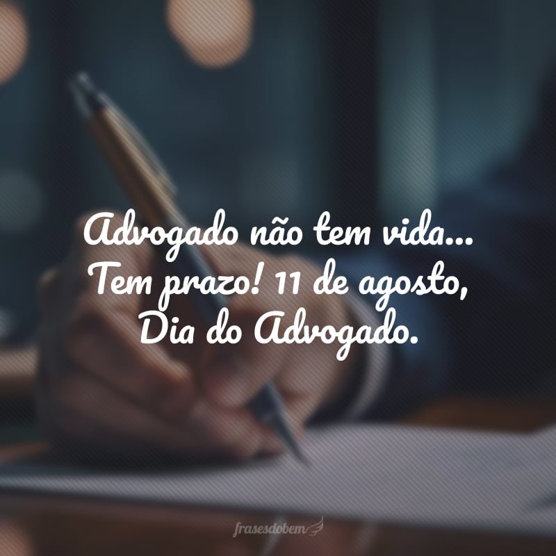 Advogado não tem vida... Tem prazo! 11 de agosto, Dia do Advogado.