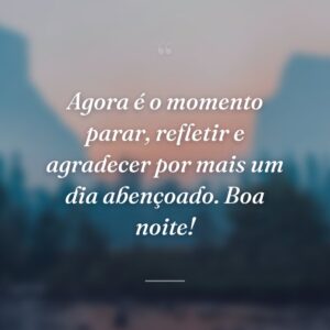 Agora é o momento parar, refletir e agradecer por mais um dia abençoado. Boa noite!