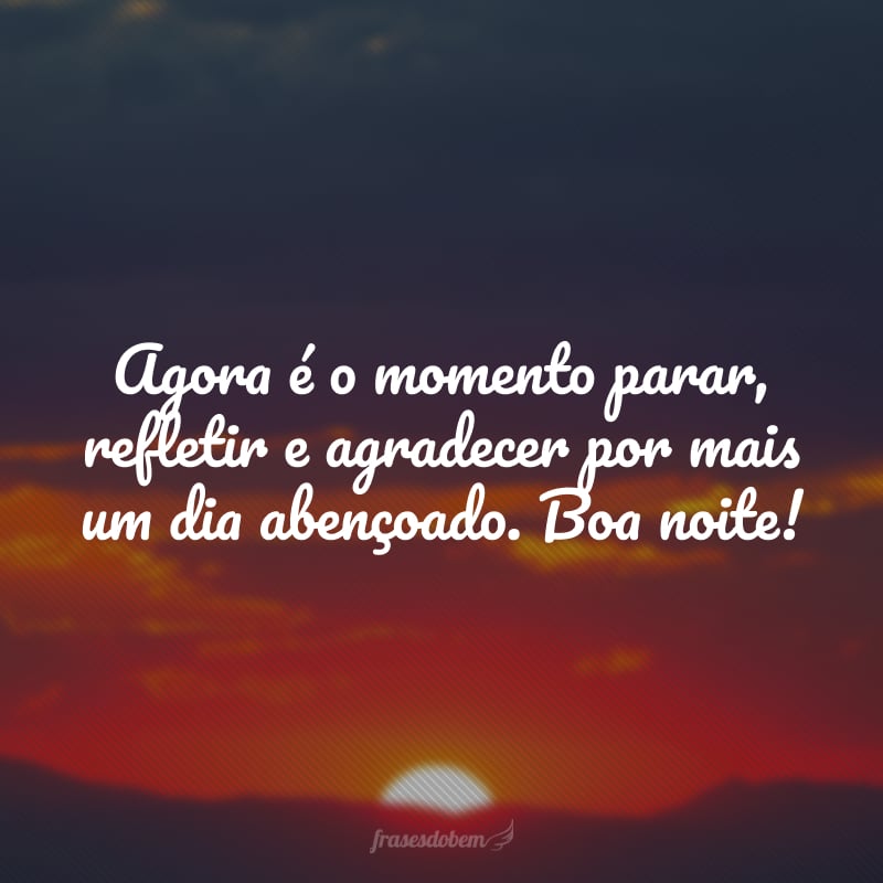 Agora é o momento parar, refletir e agradecer por mais um dia abençoado. Boa noite!