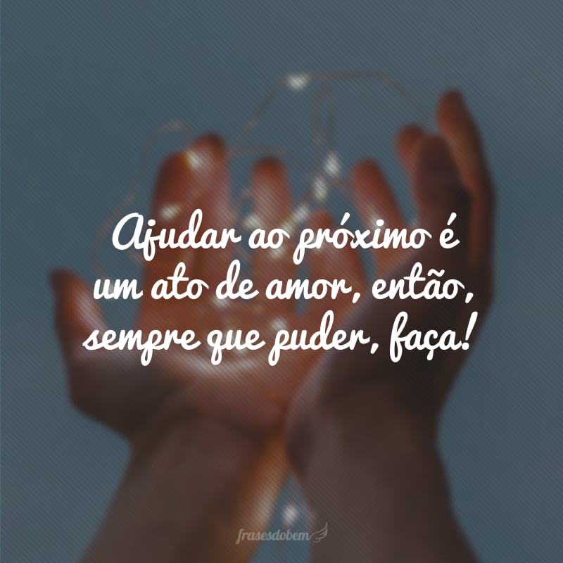 Ajudar ao próximo é um ato de amor, então, sempre que puder, faça!