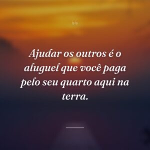 Ajudar os outros é o aluguel que você paga pelo seu quarto aqui na terra.
