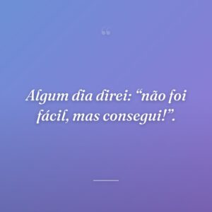 Algum dia direi: “não foi fácil, mas consegui!”.
