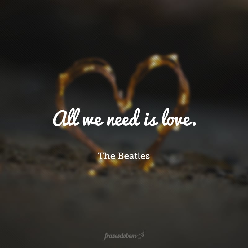 All we need is love. (Tudo o que precisamos é amor.)