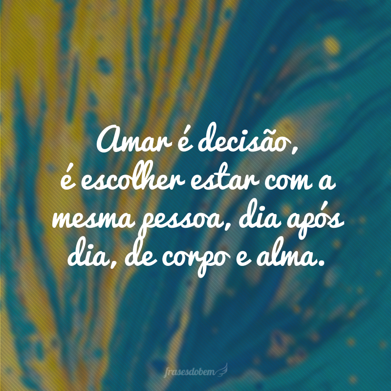 Amar é decisão, é escolher estar com a mesma pessoa, dia após dia, de corpo e alma.