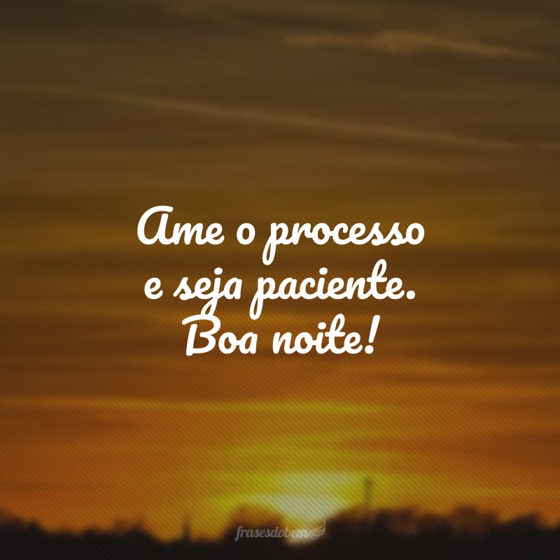 Ame o processo e seja paciente. Boa noite!