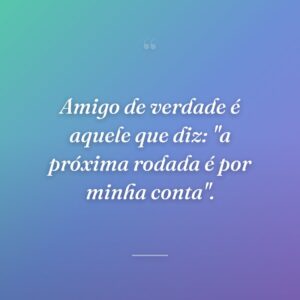 Amigo de verdade é aquele que diz: "a próxima rodada é por minha conta".