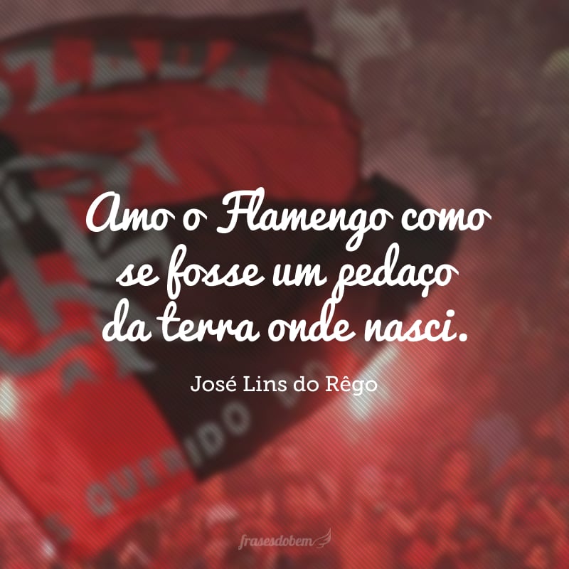 Amo o Flamengo como se fosse um pedaço da terra onde nasci.