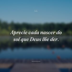 Aprecie cada nascer do sol que Deus lhe der.