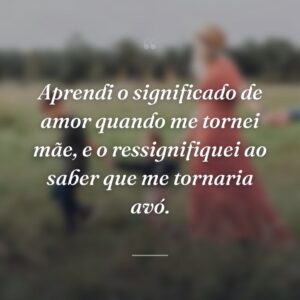 Aprendi o significado de amor quando me tornei mãe, e o ressignifiquei ao saber que me tornaria avó.