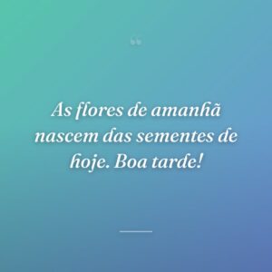 As flores de amanhã nascem das sementes de hoje. Boa tarde!