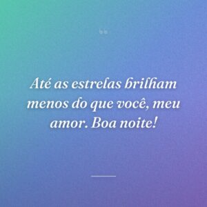 Até as estrelas brilham menos do que você, meu amor. Boa noite!