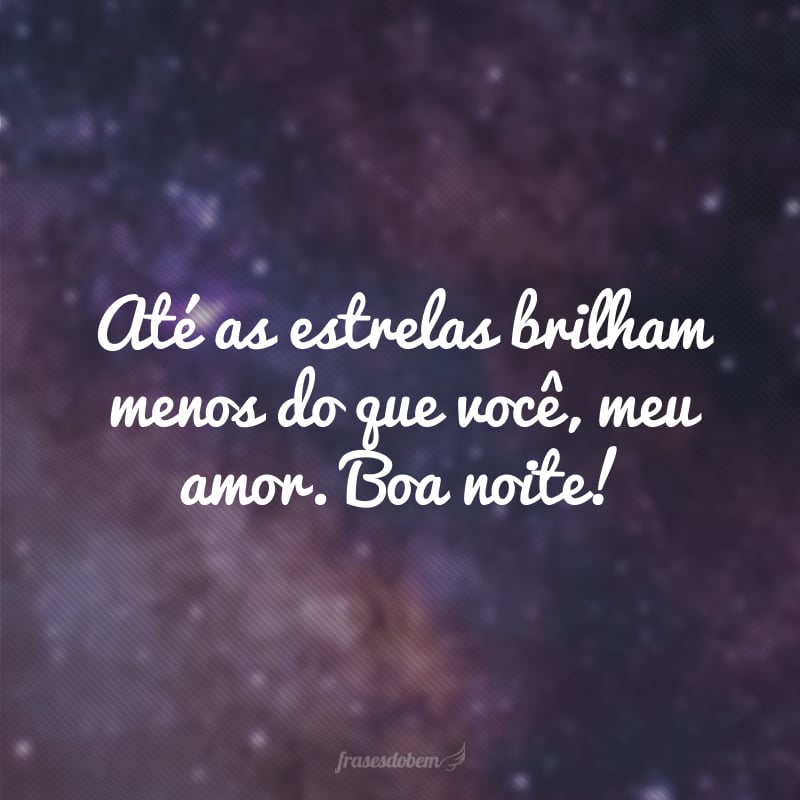 Até as estrelas brilham menos do que você, meu amor. Boa noite!