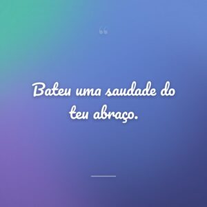 Bateu uma saudade do teu abraço.