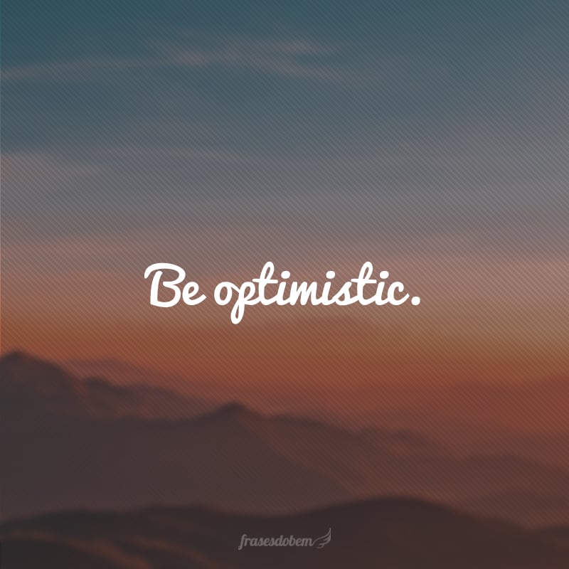 Be optimistic. (Seja otimista.)