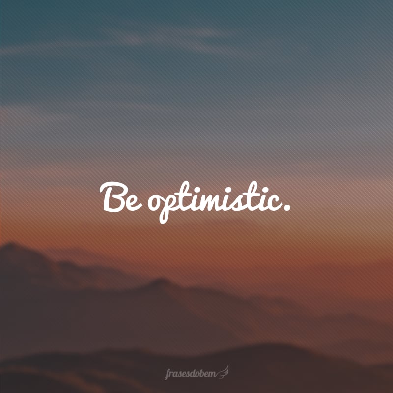 Be optimistic. (Seja otimista.)