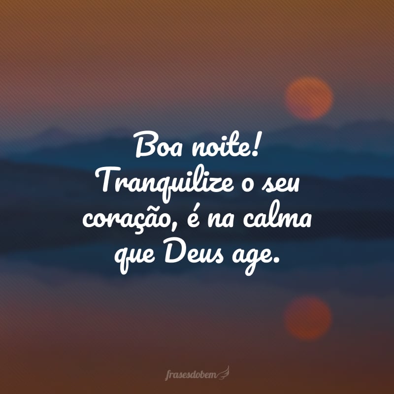 Boa noite! Tranquilize o seu coração, é na calma que Deus age.