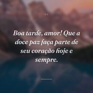 Boa tarde, amor! Que a doce paz faça parte de seu coração hoje e sempre.