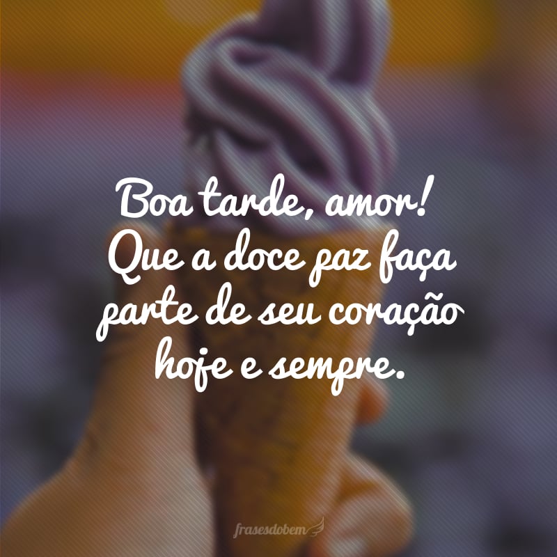 Boa tarde, amor! Que a doce paz faça parte de seu coração hoje e sempre.