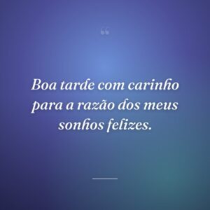 Boa tarde com carinho para a razão dos meus sonhos felizes.