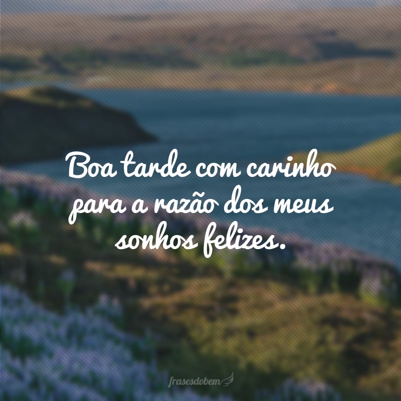 Boa tarde com carinho para a razão dos meus sonhos felizes.