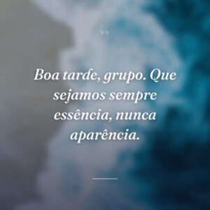 Boa tarde, grupo. Que sejamos sempre essência, nunca aparência.