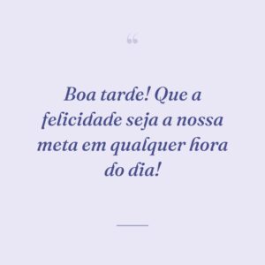 Boa tarde! Que a felicidade seja a nossa meta em qualquer hora do dia!