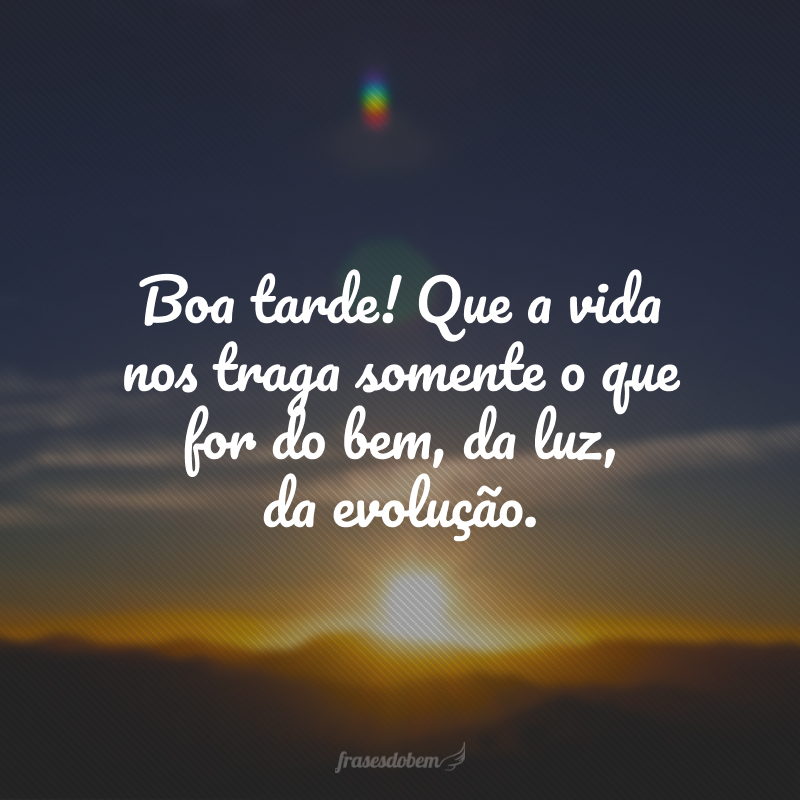 Boa tarde! Que a vida nos traga somente o que for do bem, da luz, da evolução.