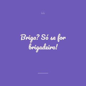 Briga? Só se for brigadeiro!