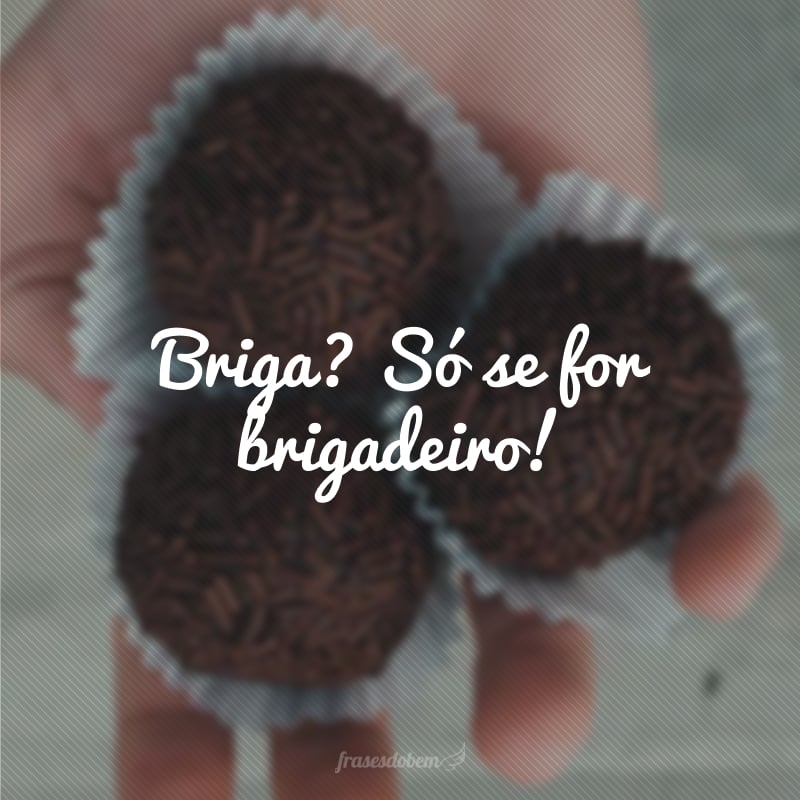 Briga? Só se for brigadeiro!