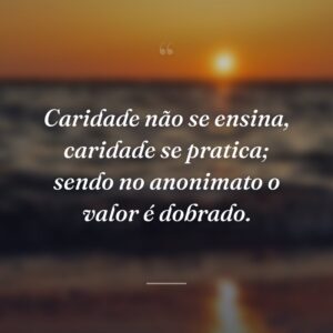 Caridade não se ensina, caridade se pratica; sendo no anonimato o valor é dobrado.