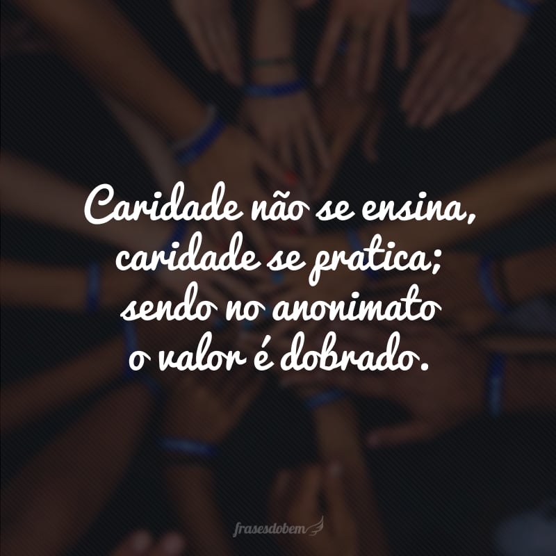 Caridade não se ensina, caridade se pratica; sendo no anonimato o valor é dobrado.